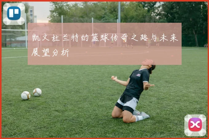 凯文杜兰特的篮球传奇之路与未来展望分析