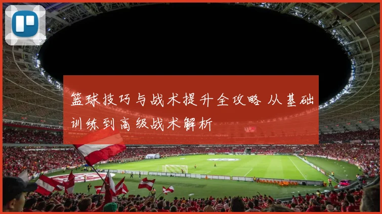 篮球技巧与战术提升全攻略 从基础训练到高级战术解析