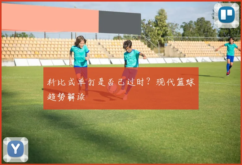 科比式单打是否已过时？现代篮球趋势解读