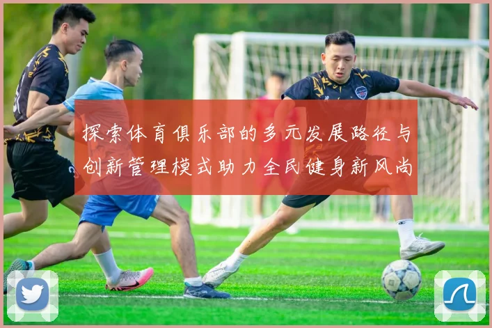 探索体育俱乐部的多元发展路径与创新管理模式助力全民健身新风尚