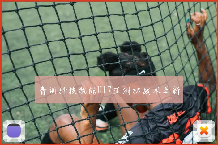 青训科技赋能U17亚洲杯战术革新