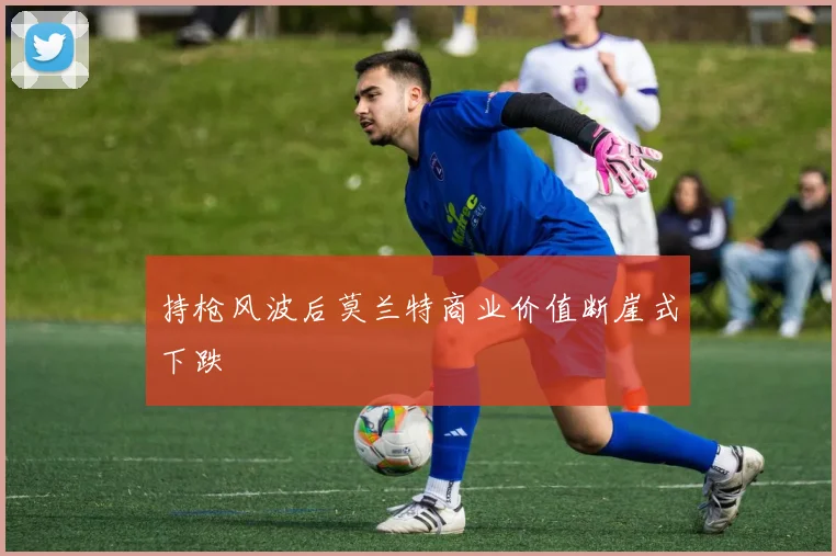 持枪风波后莫兰特商业价值断崖式下跌