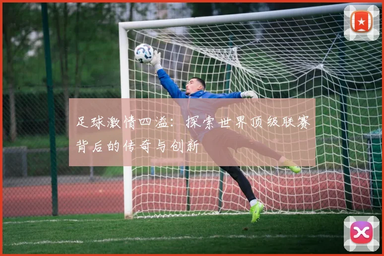 足球激情四溢：探索世界顶级联赛背后的传奇与创新