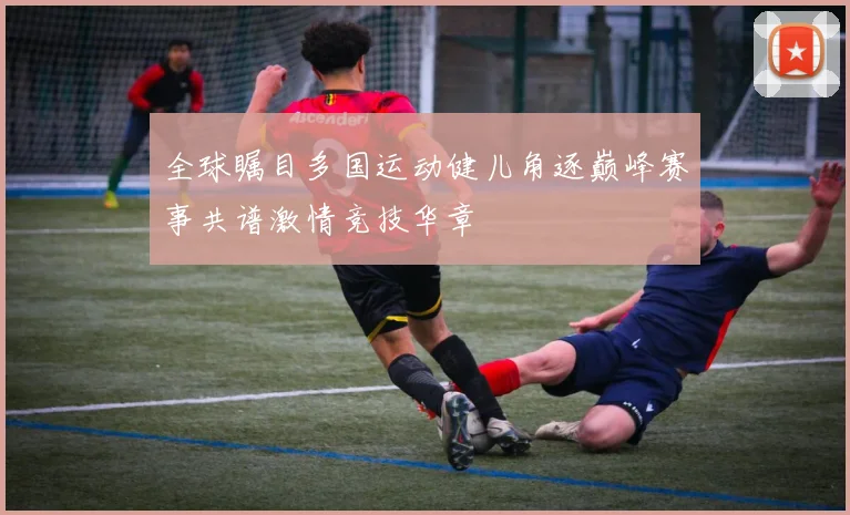 全球瞩目多国运动健儿角逐巅峰赛事共谱激情竞技华章