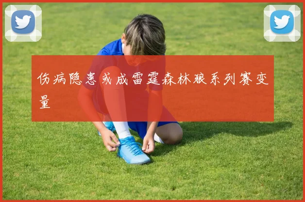 伤病隐患或成雷霆森林狼系列赛变量
