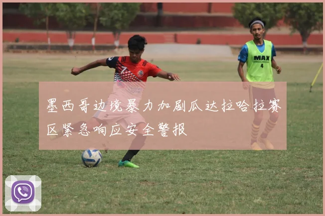 墨西哥边境暴力加剧瓜达拉哈拉赛区紧急响应安全警报