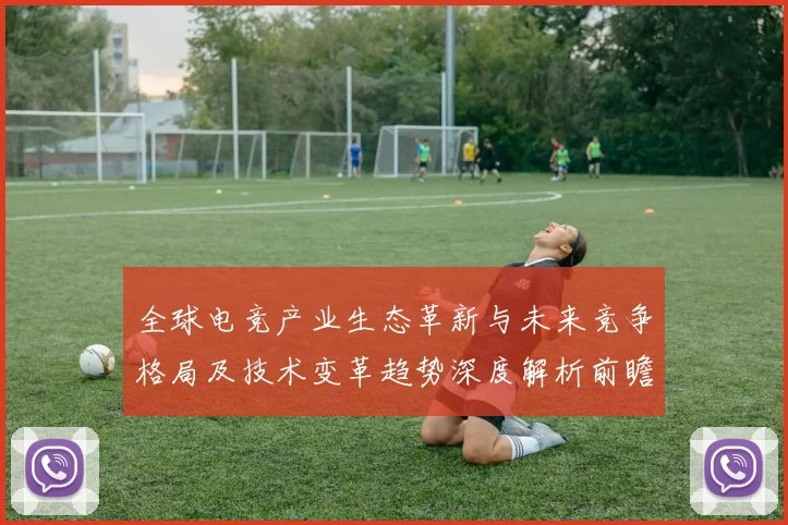 全球电竞产业生态革新与未来竞争格局及技术变革趋势深度解析前瞻