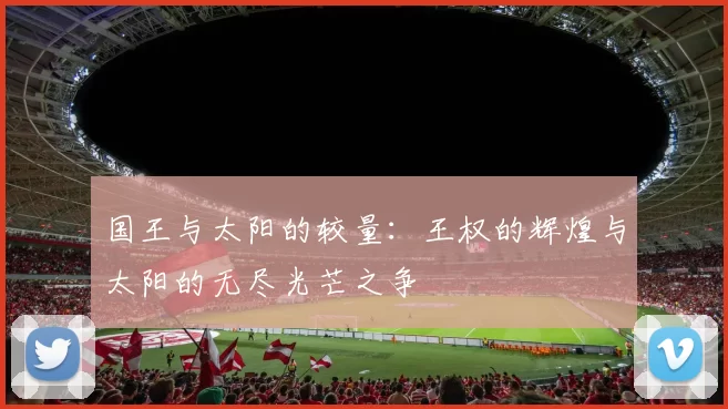 国王与太阳的较量：王权的辉煌与太阳的无尽光芒之争