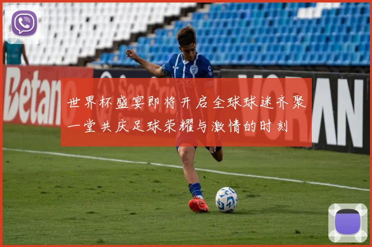 世界杯盛宴即将开启全球球迷齐聚一堂共庆足球荣耀与激情的时刻