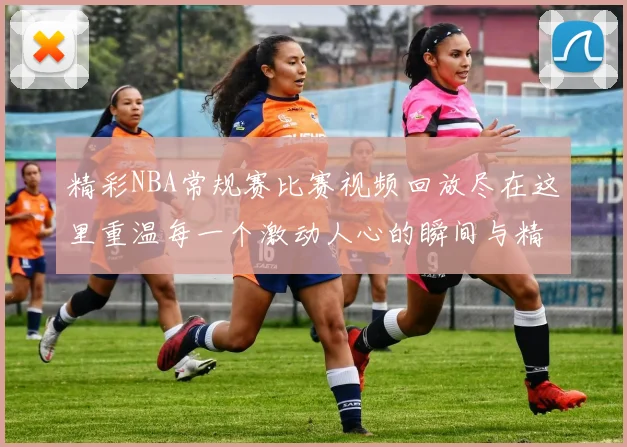 精彩NBA常规赛比赛视频回放尽在这里重温每一个激动人心的瞬间与精彩时刻