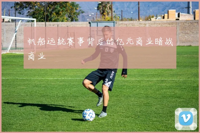 帆船远航赛事背后的亿元商业暗战商业