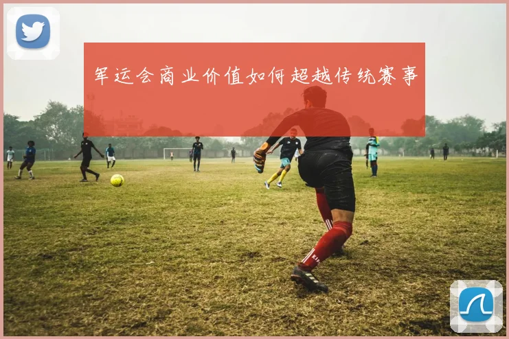 军运会商业价值如何超越传统赛事
