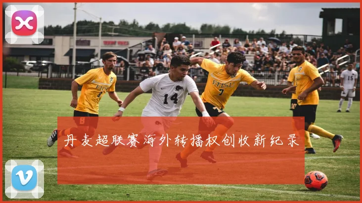 丹麦超联赛海外转播权创收新纪录