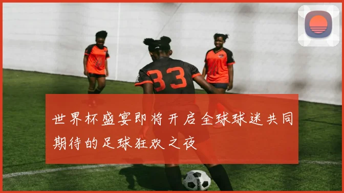 世界杯盛宴即将开启全球球迷共同期待的足球狂欢之夜