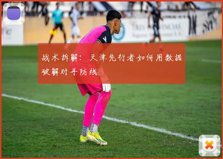 战术拆解：天津先行者如何用数据破解对手防线