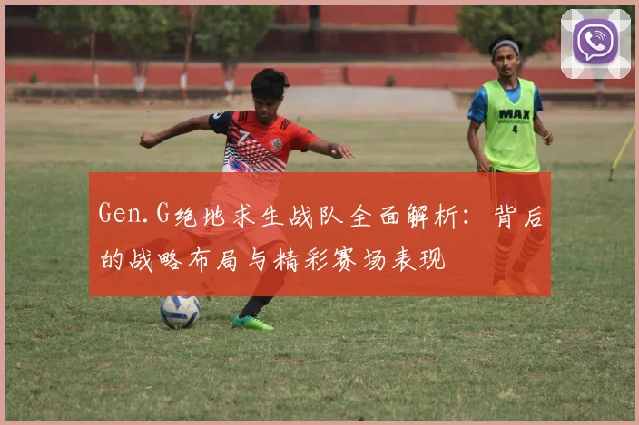 Gen.G绝地求生战队全面解析：背后的战略布局与精彩赛场表现