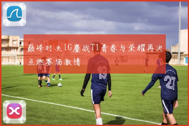 巅峰对决IG鏖战T1青春与荣耀再次点燃赛场激情